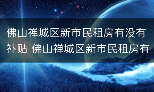 佛山禅城区新市民租房有没有补贴 佛山禅城区新市民租房有没有补贴政策