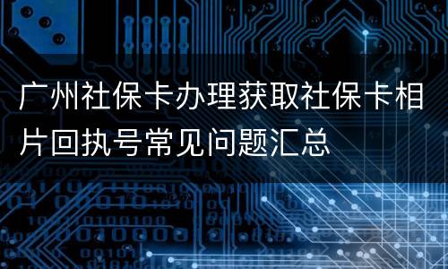 广州社保卡办理获取社保卡相片回执号常见问题汇总