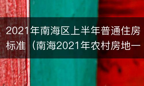 2021年南海区上半年普通住房标准（南海2021年农村房地一体新规）