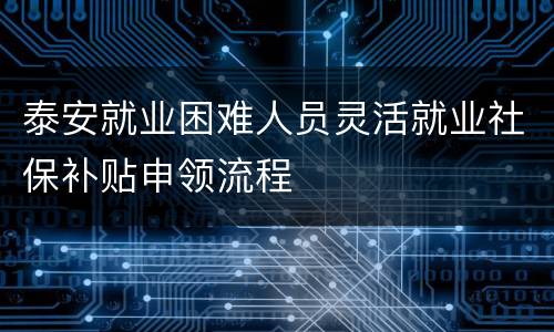 泰安就业困难人员灵活就业社保补贴申领流程