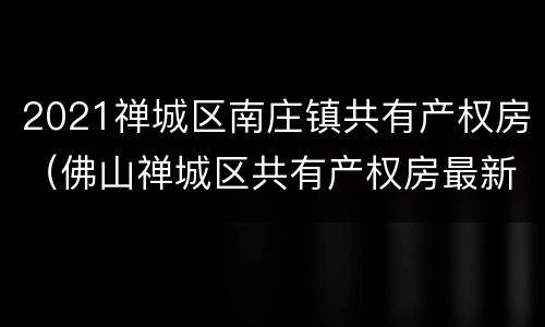 2021禅城区南庄镇共有产权房（佛山禅城区共有产权房最新消息）