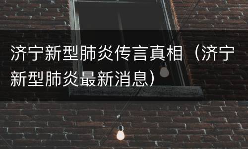 济宁新型肺炎传言真相（济宁新型肺炎最新消息）