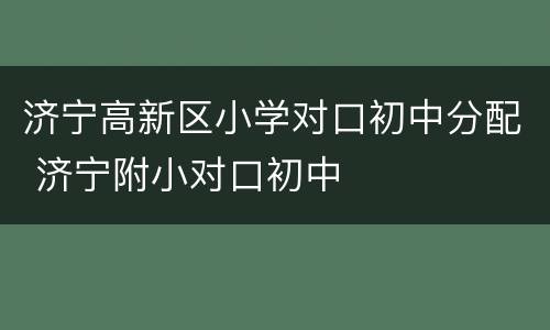 济宁高新区小学对口初中分配 济宁附小对口初中