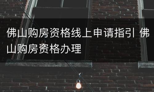 佛山购房资格线上申请指引 佛山购房资格办理