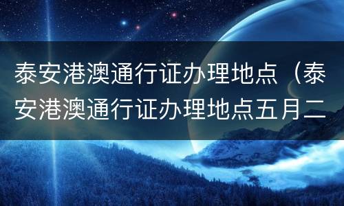 泰安港澳通行证办理地点（泰安港澳通行证办理地点五月二号上班吗）