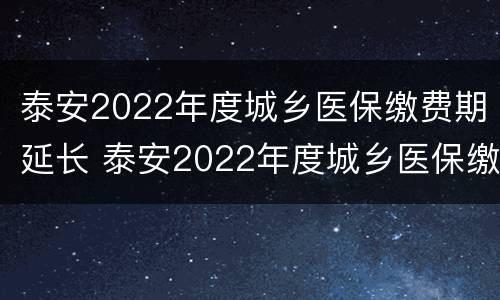 泰安2022年度城乡医保缴费期延长 泰安2022年度城乡医保缴费期延长多久