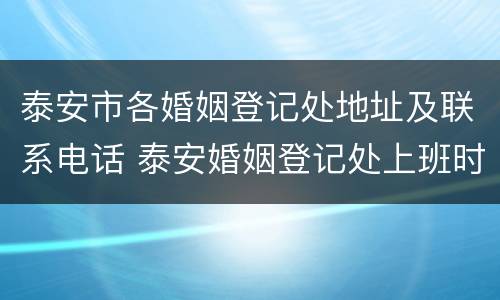 泰安市各婚姻登记处地址及联系电话 泰安婚姻登记处上班时间