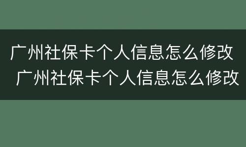 广州社保卡个人信息怎么修改 广州社保卡个人信息怎么修改密码