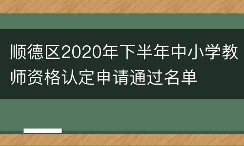 顺德区2020年下半年中小学教师资格认定申请通过名单