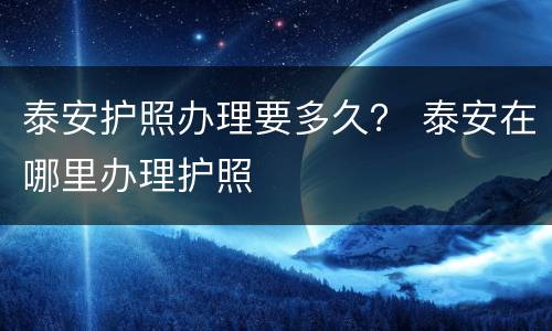 泰安护照办理要多久？ 泰安在哪里办理护照