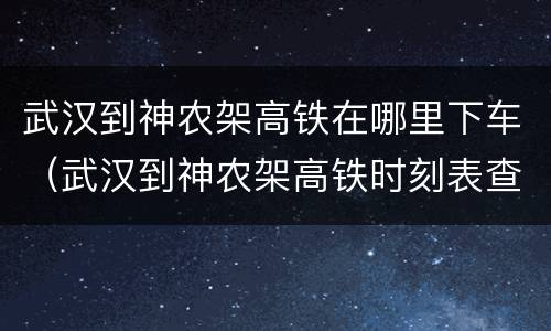 武汉到神农架高铁在哪里下车（武汉到神农架高铁时刻表查询）