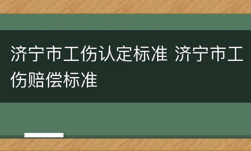 济宁市工伤认定标准 济宁市工伤赔偿标准