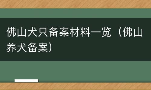 佛山犬只备案材料一览（佛山养犬备案）