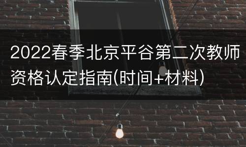 2022春季北京平谷第二次教师资格认定指南(时间+材料)