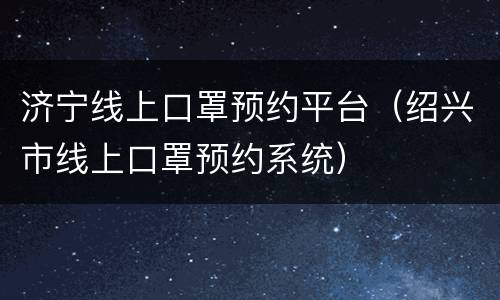 济宁线上口罩预约平台（绍兴市线上口罩预约系统）