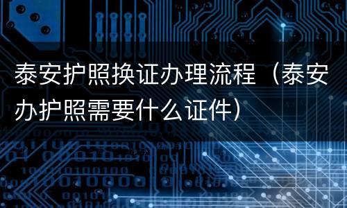 泰安护照换证办理流程（泰安办护照需要什么证件）