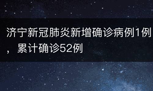 济宁新冠肺炎新增确诊病例1例，累计确诊52例