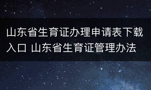 山东省生育证办理申请表下载入口 山东省生育证管理办法