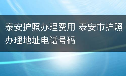 泰安护照办理费用 泰安市护照办理地址电话号码