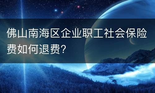 佛山南海区企业职工社会保险费如何退费?