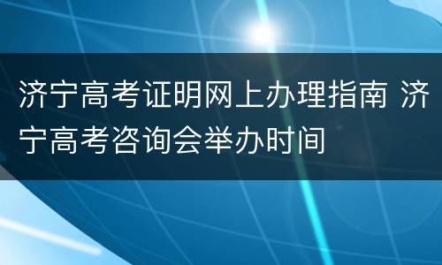 济宁高考证明网上办理指南 济宁高考咨询会举办时间