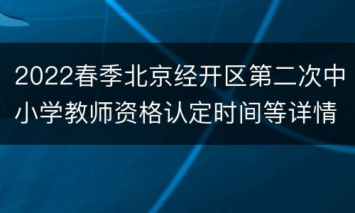 2022春季北京经开区第二次中小学教师资格认定时间等详情