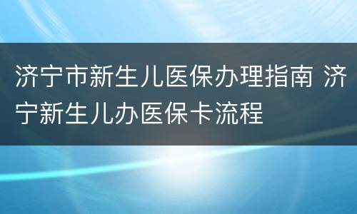 济宁市新生儿医保办理指南 济宁新生儿办医保卡流程