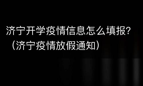 济宁开学疫情信息怎么填报？（济宁疫情放假通知）