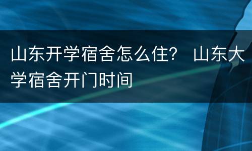 山东开学宿舍怎么住？ 山东大学宿舍开门时间