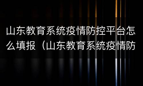 山东教育系统疫情防控平台怎么填报（山东教育系统疫情防控平台填报说明）