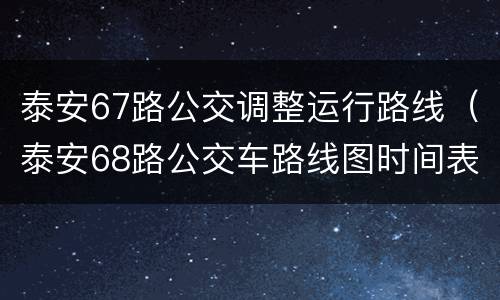 泰安67路公交调整运行路线（泰安68路公交车路线图时间表）