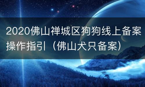 2020佛山禅城区狗狗线上备案操作指引（佛山犬只备案）