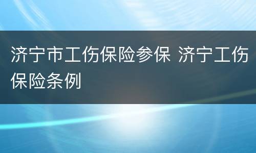 济宁市工伤保险参保 济宁工伤保险条例