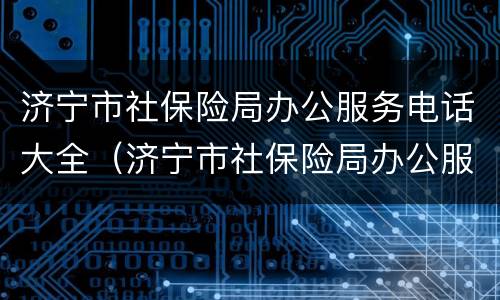 济宁市社保险局办公服务电话大全（济宁市社保险局办公服务电话大全查询）