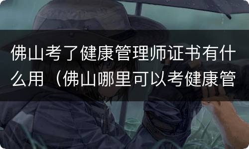 佛山考了健康管理师证书有什么用（佛山哪里可以考健康管理师证）