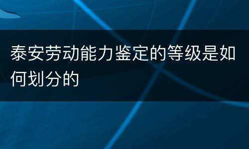 泰安劳动能力鉴定的等级是如何划分的