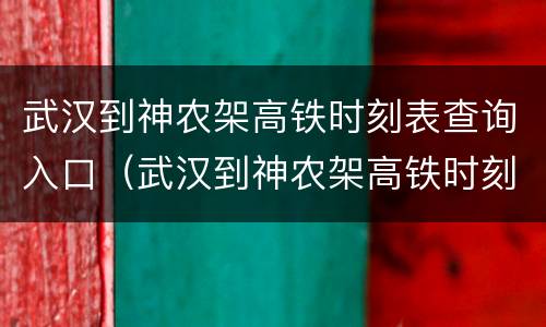 武汉到神农架高铁时刻表查询入口（武汉到神农架高铁时刻表查询入口电话）