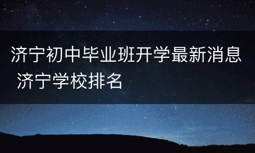 济宁初中毕业班开学最新消息 济宁学校排名