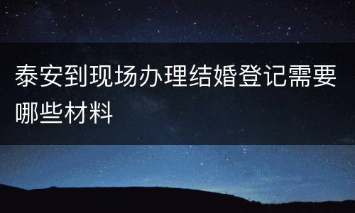 泰安到现场办理结婚登记需要哪些材料