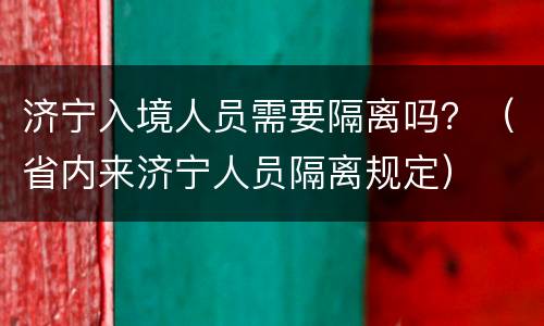 济宁入境人员需要隔离吗？（省内来济宁人员隔离规定）