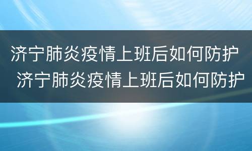 济宁肺炎疫情上班后如何防护 济宁肺炎疫情上班后如何防护呢