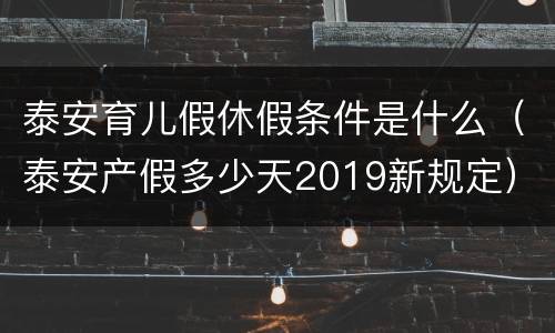 泰安育儿假休假条件是什么（泰安产假多少天2019新规定）