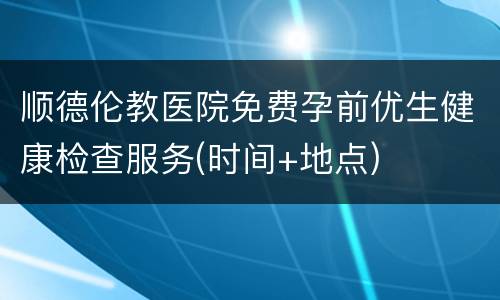 顺德伦教医院免费孕前优生健康检查服务(时间+地点)