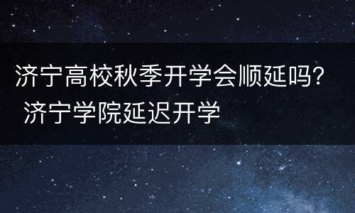 济宁高校秋季开学会顺延吗？ 济宁学院延迟开学