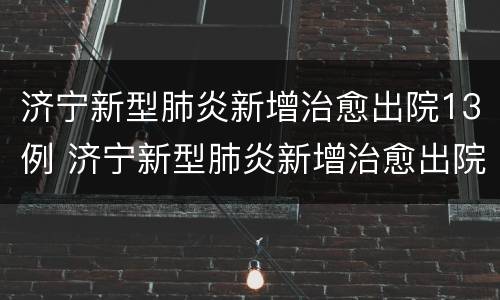 济宁新型肺炎新增治愈出院13例 济宁新型肺炎新增治愈出院13例是哪里的