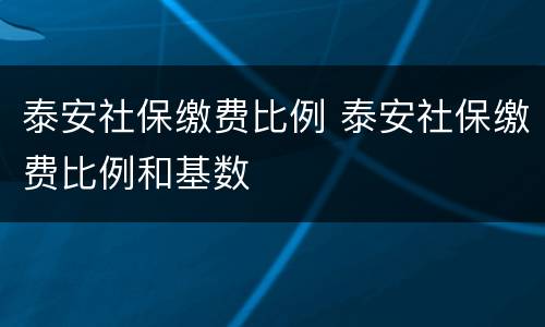 泰安社保缴费比例 泰安社保缴费比例和基数