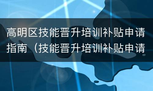 高明区技能晋升培训补贴申请指南（技能晋升培训补贴申请表）