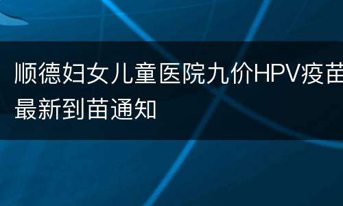 顺德妇女儿童医院九价HPV疫苗最新到苗通知