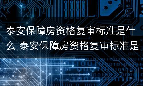 泰安保障房资格复审标准是什么 泰安保障房资格复审标准是什么内容