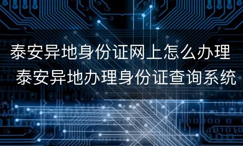 泰安异地身份证网上怎么办理 泰安异地办理身份证查询系统